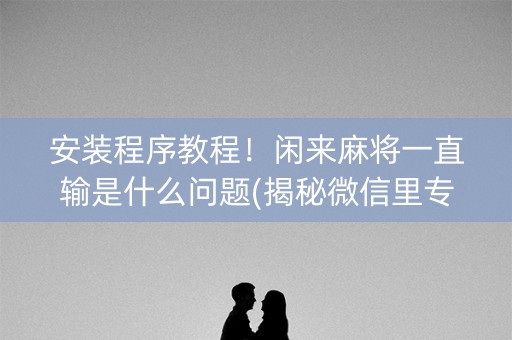 安装程序教程！闲来麻将一直输是什么问题(揭秘微信里专用神器下载)
