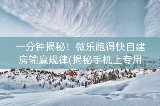 一分钟揭秘！微乐跑得快自建房输赢规律(揭秘手机上专用神器)