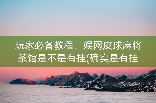 玩家必备教程！娱网皮球麻将茶馆是不是有挂(确实是有挂)