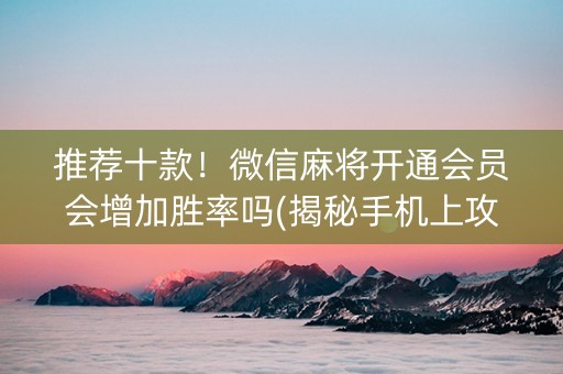 推荐十款！微信麻将开通会员会增加胜率吗(揭秘手机上攻略插件)