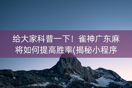给大家科普一下！雀神广东麻将如何提高胜率(揭秘小程序最新神器下载)