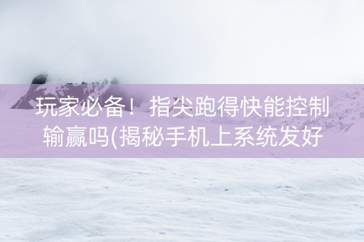 玩家必备！指尖跑得快能控制输赢吗(揭秘手机上系统发好牌)