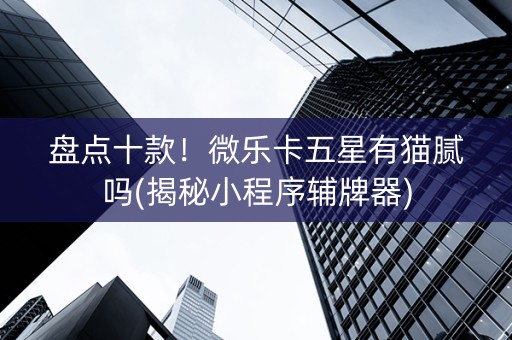 盘点十款！微乐卡五星有猫腻吗(揭秘小程序辅牌器)