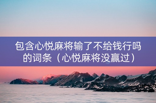 包含心悦麻将输了不给钱行吗的词条（心悦麻将没赢过）
