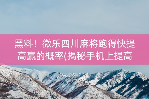 黑料！微乐四川麻将跑得快提高赢的概率(揭秘手机上提高赢的概率)