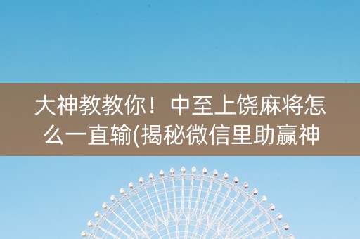 大神教教你！中至上饶麻将怎么一直输(揭秘微信里助赢神器购买)