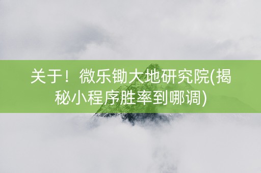关于！微乐锄大地研究院(揭秘小程序胜率到哪调)