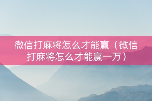 微信打麻将怎么才能赢（微信打麻将怎么才能赢一万）