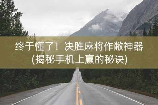 终于懂了！决胜麻将作敝神器(揭秘手机上赢的秘诀)