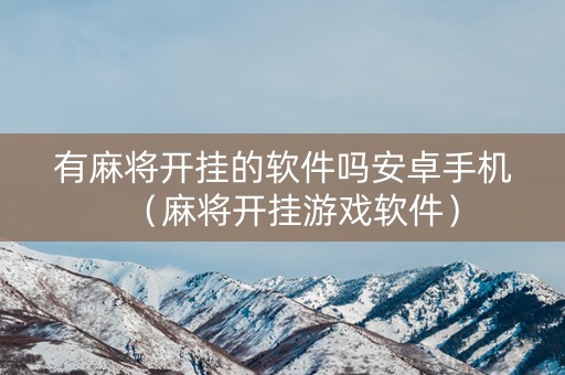 有麻将开挂的软件吗安卓手机（麻将开挂游戏软件）