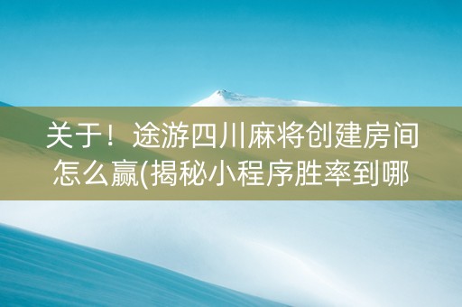 关于！途游四川麻将创建房间怎么赢(揭秘小程序胜率到哪调)