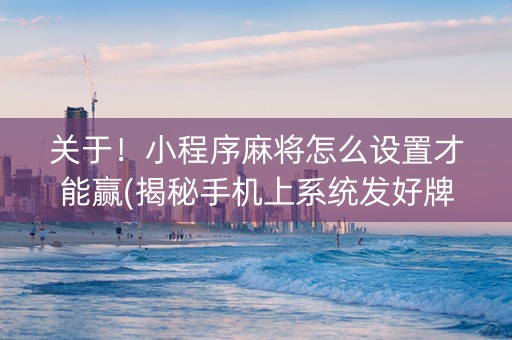 关于！小程序麻将怎么设置才能赢(揭秘手机上系统发好牌)