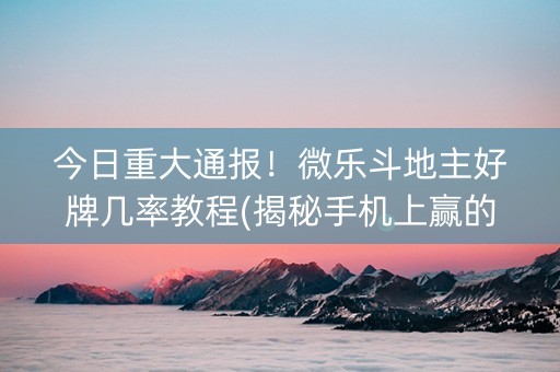 今日重大通报！微乐斗地主好牌几率教程(揭秘手机上赢的诀窍)