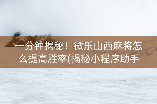 一分钟揭秘！微乐山西麻将怎么提高胜率(揭秘小程序助手软件)