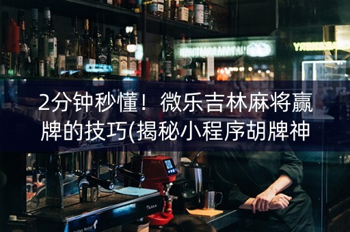 2分钟秒懂！微乐吉林麻将赢牌的技巧(揭秘小程序胡牌神器)