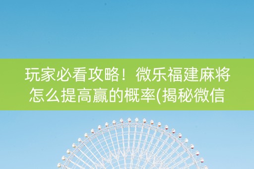 玩家必看攻略！微乐福建麻将怎么提高赢的概率(揭秘微信里插件免费)