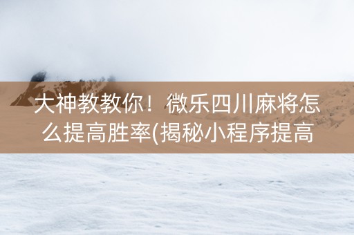 大神教教你！微乐四川麻将怎么提高胜率(揭秘小程序提高赢的概率)