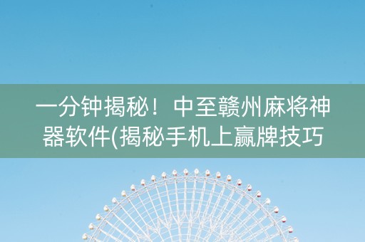 一分钟揭秘！中至赣州麻将神器软件(揭秘手机上赢牌技巧)