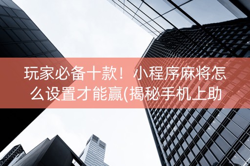 玩家必备十款！小程序麻将怎么设置才能赢(揭秘手机上助赢神器购买)