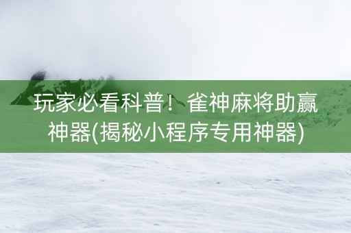 玩家必看科普！雀神麻将助赢神器(揭秘小程序专用神器)