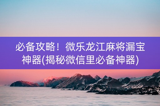 必备攻略！微乐龙江麻将漏宝神器(揭秘微信里必备神器)