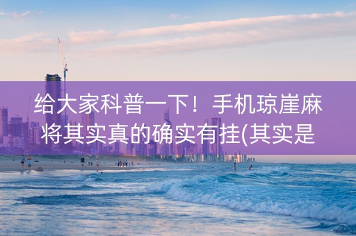 给大家科普一下！手机琼崖麻将其实真的确实有挂(其实是有挂的)
