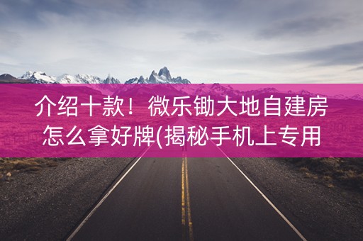 介绍十款！微乐锄大地自建房怎么拿好牌(揭秘手机上专用神器)