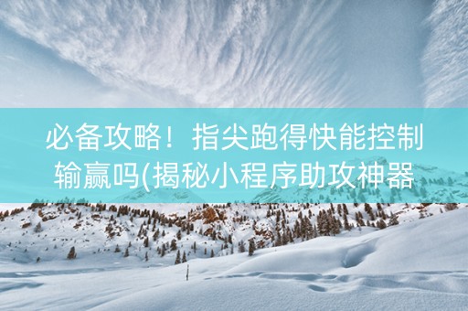 必备攻略！指尖跑得快能控制输赢吗(揭秘小程序助攻神器)