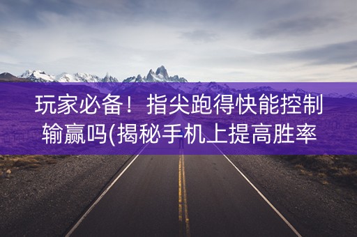 玩家必备！指尖跑得快能控制输赢吗(揭秘手机上提高胜率)