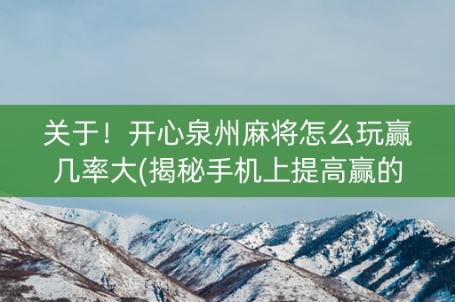 关于！开心泉州麻将怎么玩赢几率大(揭秘手机上提高赢的概率)
