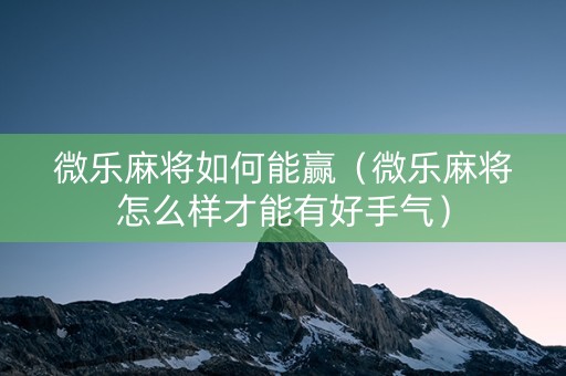 微乐麻将如何能赢（微乐麻将怎么样才能有好手气）