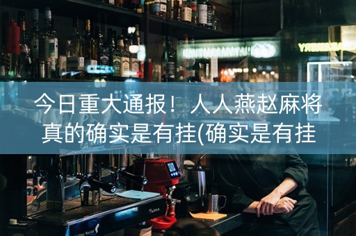今日重大通报！人人燕赵麻将真的确实是有挂(确实是有挂的)