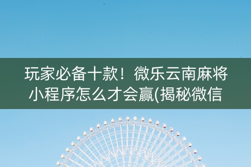 玩家必备十款！微乐云南麻将小程序怎么才会赢(揭秘微信里赢牌技巧)
