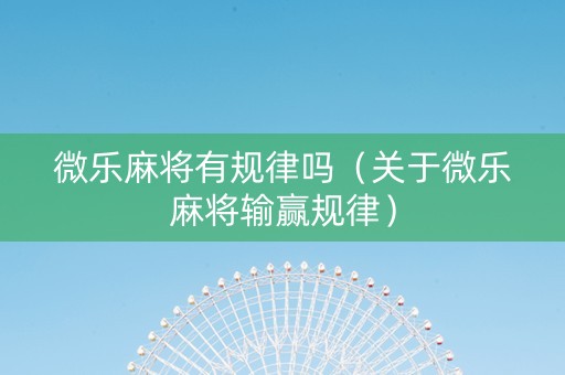 微乐麻将有规律吗（关于微乐麻将输赢规律）