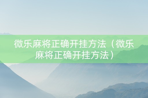 微乐麻将正确开挂方法（微乐麻将正确开挂方法）