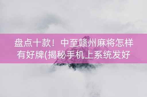 盘点十款！中至赣州麻将怎样有好牌(揭秘手机上系统发好牌)