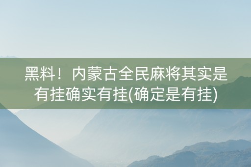 黑料！内蒙古全民麻将其实是有挂确实有挂(确定是有挂)