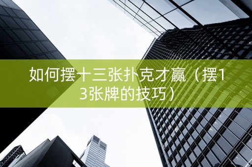 如何摆十三张扑克才赢（摆13张牌的技巧）