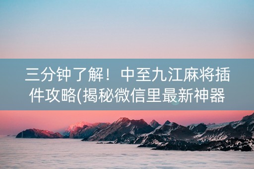 三分钟了解！中至九江麻将插件攻略(揭秘微信里最新神器下载)