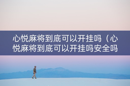 心悦麻将到底可以开挂吗（心悦麻将到底可以开挂吗安全吗）