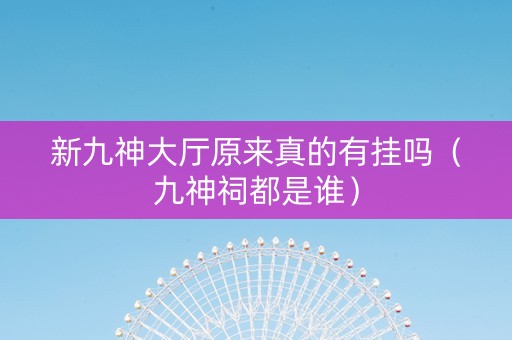 新九神大厅原来真的有挂吗（九神祠都是谁）