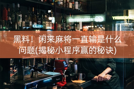 黑料！闲来麻将一直输是什么问题(揭秘小程序赢的秘诀)