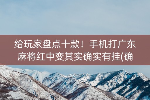 给玩家盘点十款！手机打广东麻将红中变其实确实有挂(确实真的有挂)