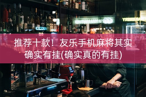推荐十款！友乐手机麻将其实确实有挂(确实真的有挂)