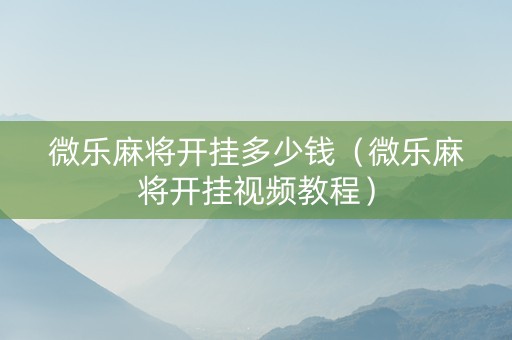 微乐麻将开挂多少钱（微乐麻将开挂视频教程）