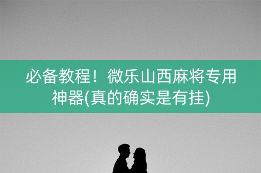 必备教程！微乐山西麻将专用神器(真的确实是有挂)