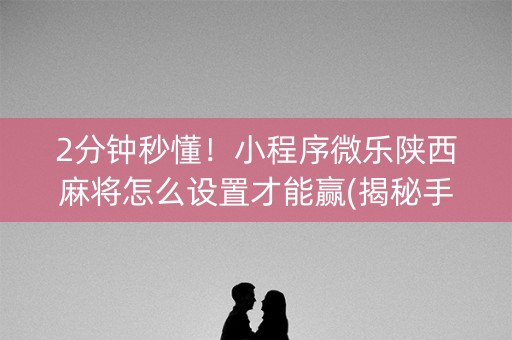 2分钟秒懂！小程序微乐陕西麻将怎么设置才能赢(揭秘手机上助赢软件)