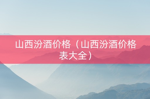 山西汾酒价格（山西汾酒价格表大全）