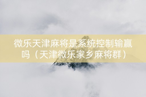 微乐天津麻将是系统控制输赢吗（天津微乐家乡麻将群）