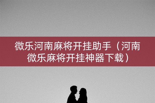 微乐河南麻将开挂助手（河南微乐麻将开挂神器下载）